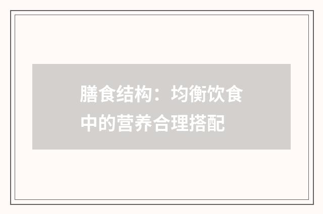 膳食结构:均衡饮食中的营养合理搭配