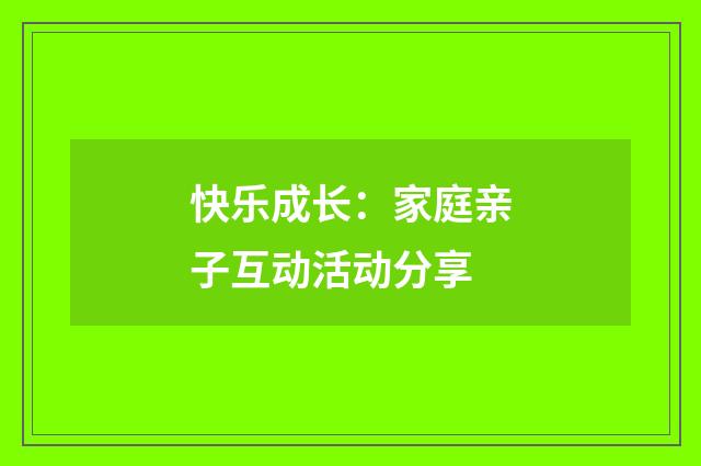 快乐成长：家庭亲子互动活动分享