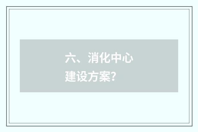 六、消化中心建设方案?