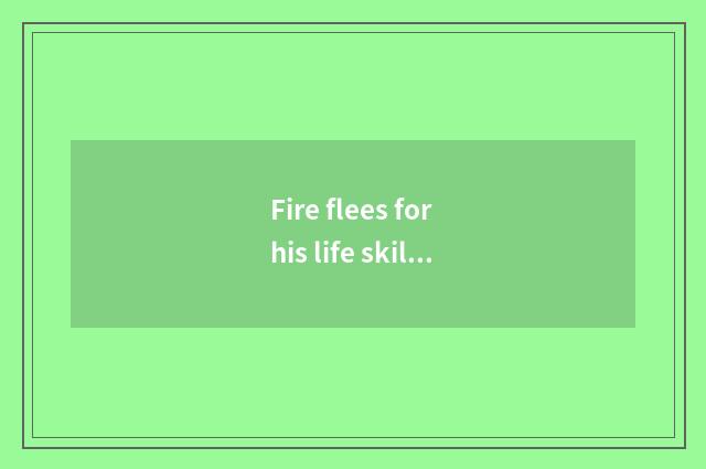 Fire flees for his life skill