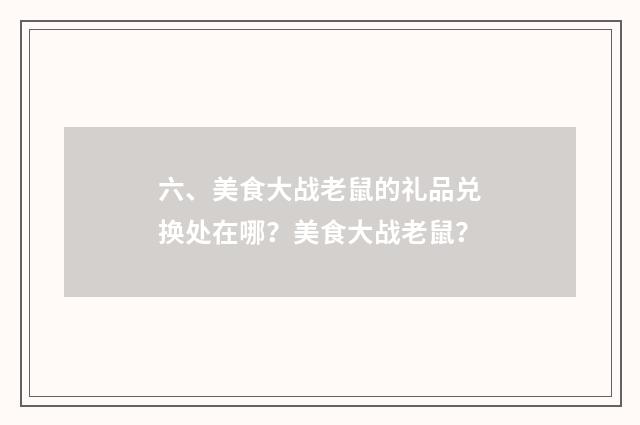 六、美食大战老鼠的礼品兑换处在哪?美食大战老鼠?