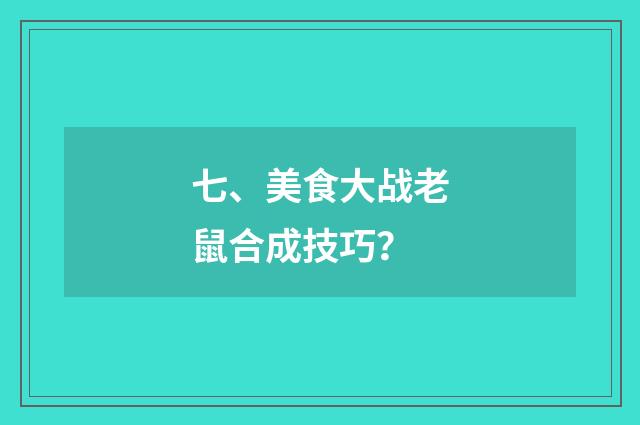七、美食大战老鼠合成技巧？
