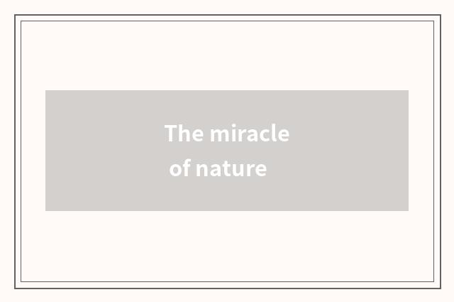 The miracle of nature