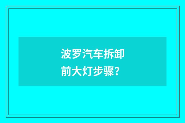 波罗汽车拆卸前大灯步骤？