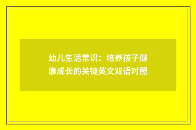幼儿生活常识：培养孩子健康成长的关键英文双语对照