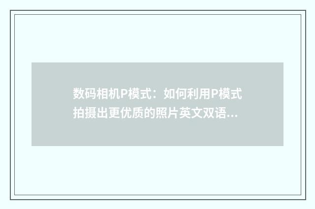 数码相机P模式:如何利用P模式拍摄出更优质的照片英文双语对照