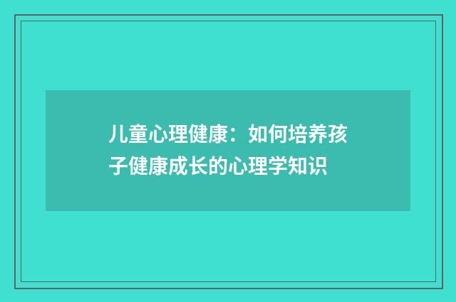 儿童心理健康:如何培养孩子健康成长的心理学知识