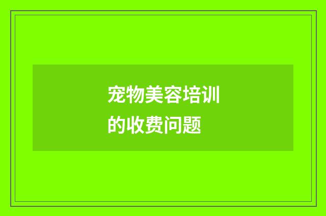 宠物美容培训的收费问题