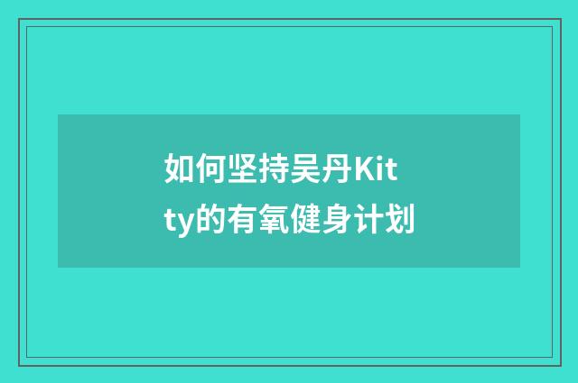 如何坚持吴丹Kitty的有氧健身计划