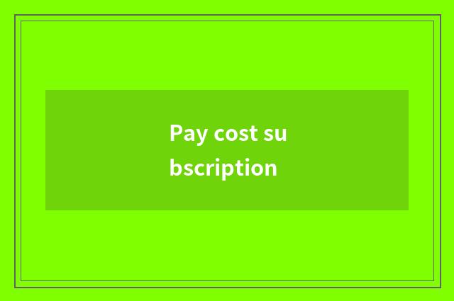 Pay cost subscription