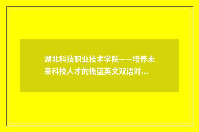湖北科技职业技术学院——培养未来科技人才的摇篮英文双语对照
