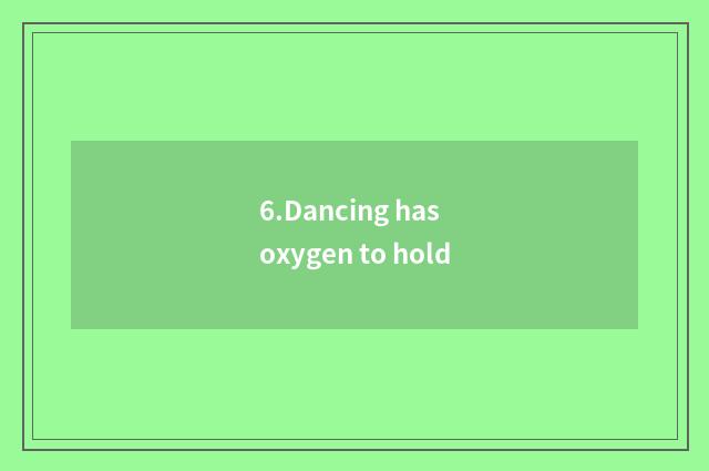 6.Dancing has oxygen to hold