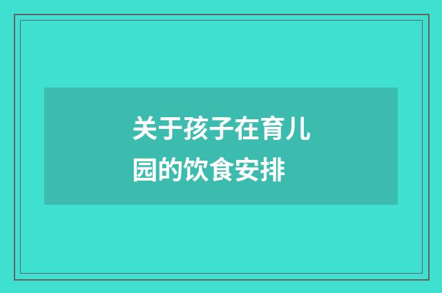 关于孩子在育儿园的饮食安排