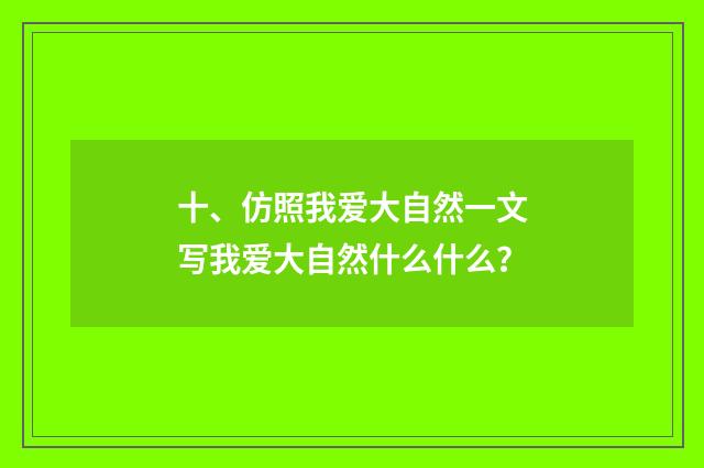 十、仿照我爱大自然一文写我爱大自然什么什么?