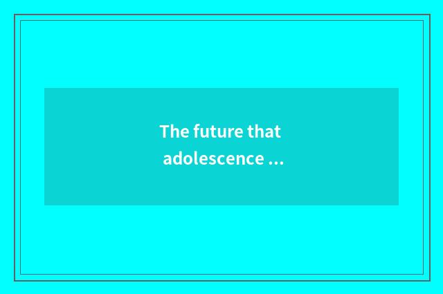 The future that adolescence teachs develops