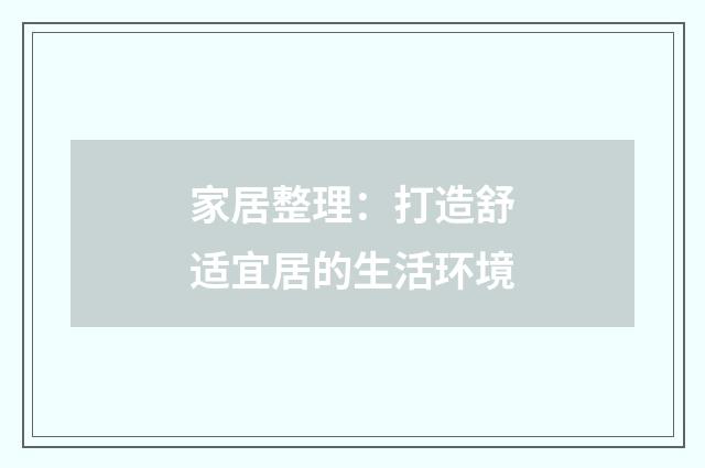 家居整理:打造舒适宜居的生活环境