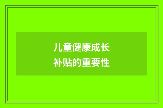 儿童健康成长补贴的重要性