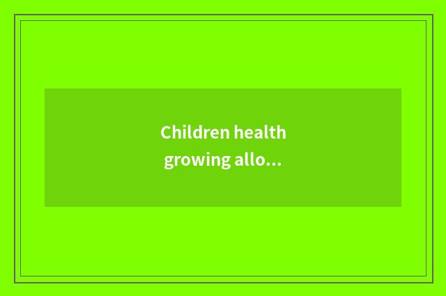 Children health growing allowance files a requirement