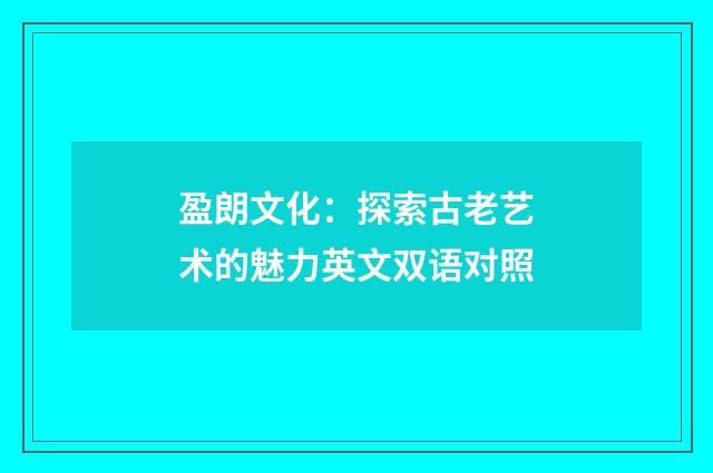 盈朗文化:探索古老艺术的魅力英文双语对照