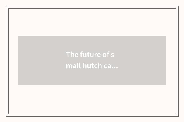 The future of small hutch cate and development