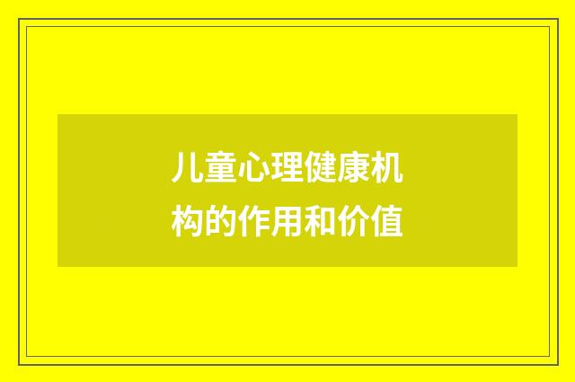 儿童心理健康机构的作用和价值