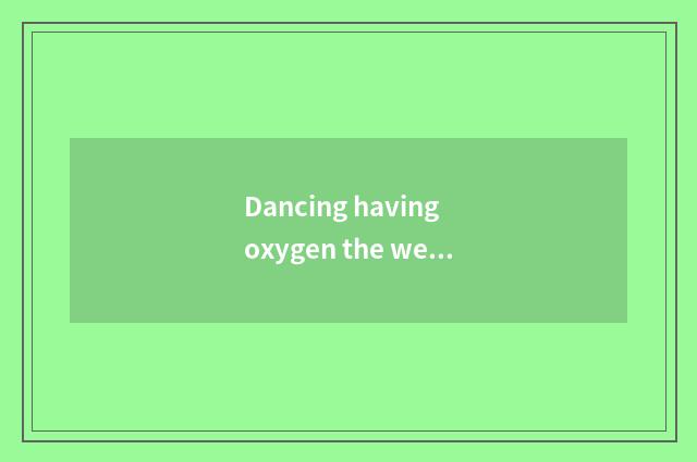 Dancing having oxygen the welcome degree of 2 class