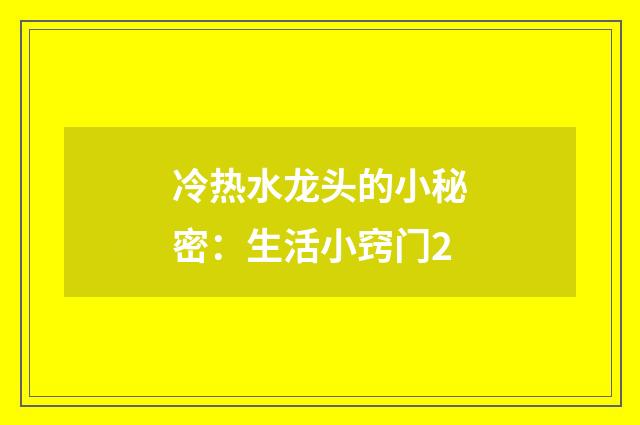 冷热水龙头的小秘密：生活小窍门2