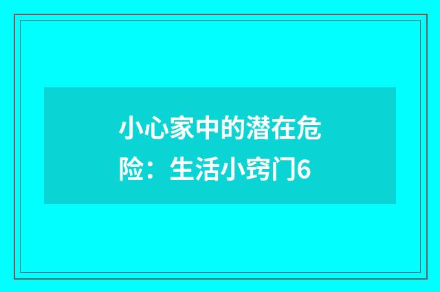 小心家中的潜在危险：生活小窍门6