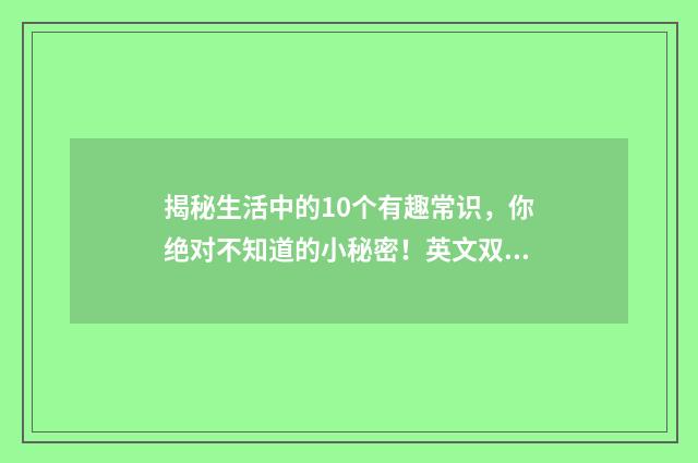 揭秘生活中的10个有趣常识,你绝对不知道的小秘密!英文双语对照