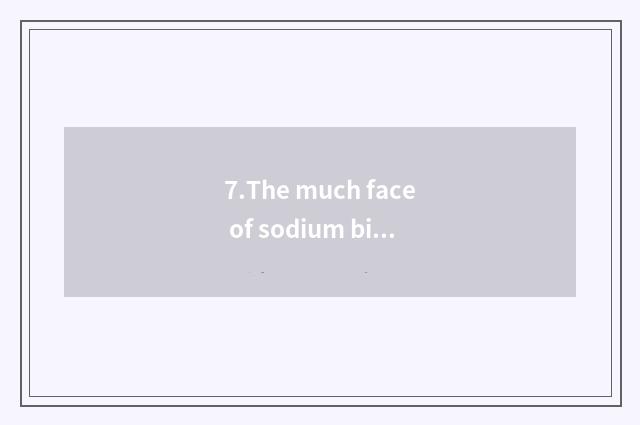 7.The much face of sodium bicarbonate applies