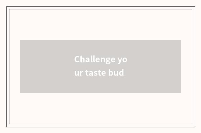 Challenge your taste bud