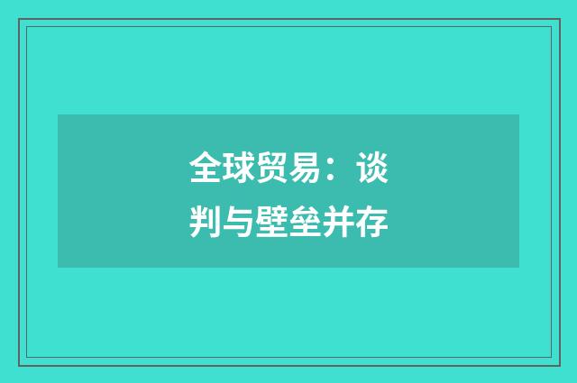 全球贸易:谈判与壁垒并存