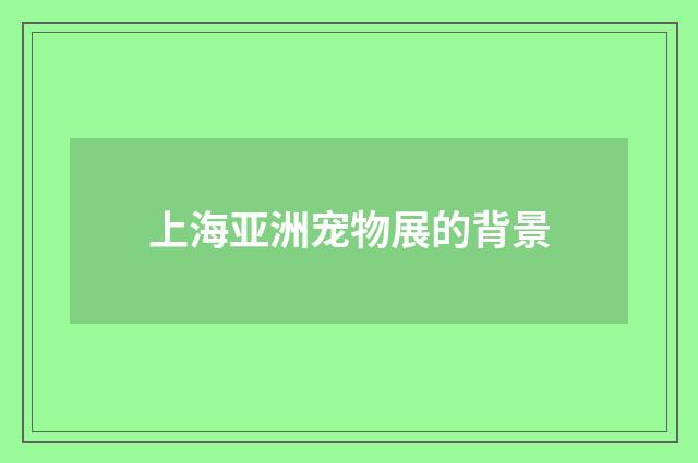 上海亚洲宠物展的背景