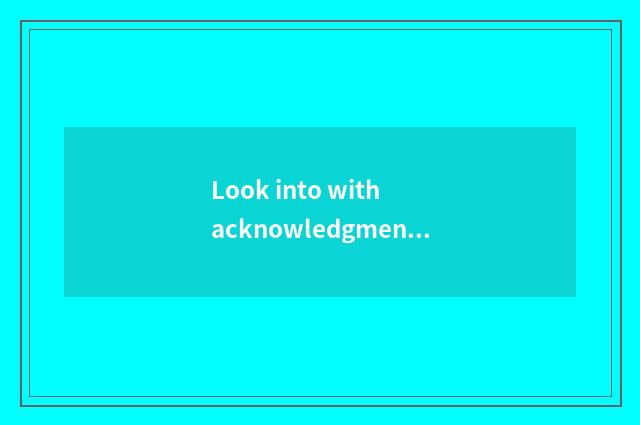 Look into with acknowledgment