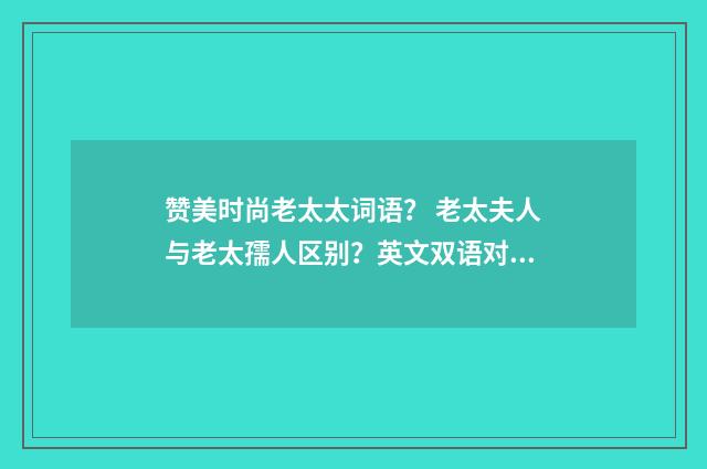 赞美时尚老太太词语? 老太夫人与老太孺人区别?英文双语对照