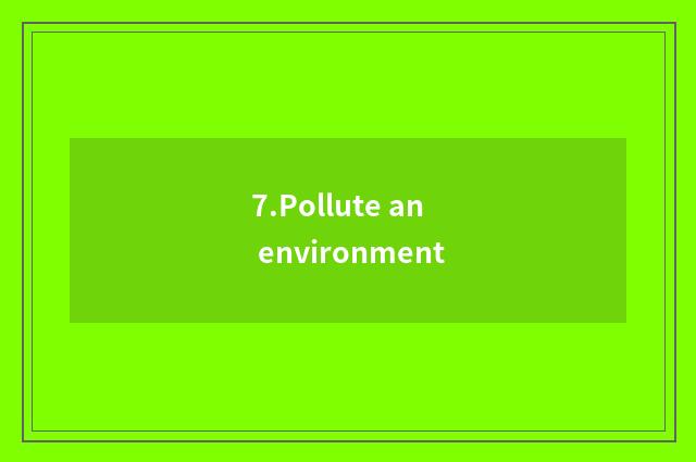 7.Pollute an environment