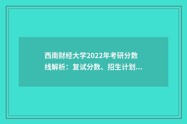 西南财经大学2022年考研分数线解析：复试分数、招生计划、复试科目英文双语对照