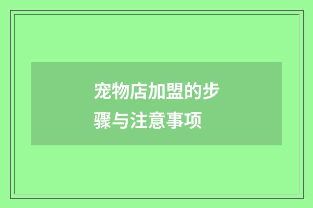 宠物店加盟的步骤与注意事项