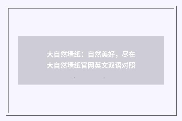 大自然墙纸:自然美好,尽在大自然墙纸官网英文双语对照