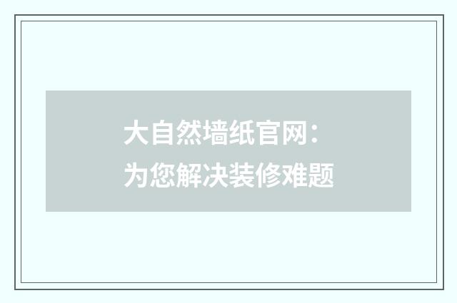 大自然墙纸官网:为您解决装修难题