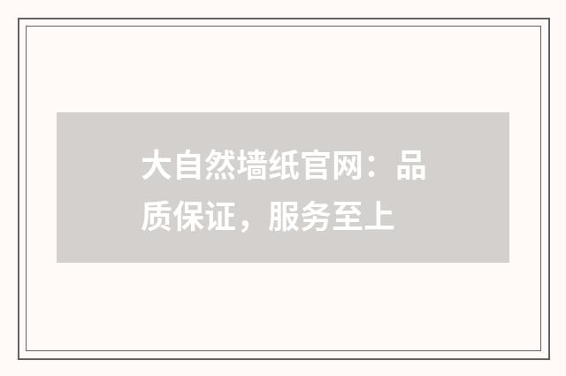 大自然墙纸官网：品质保证，服务至上