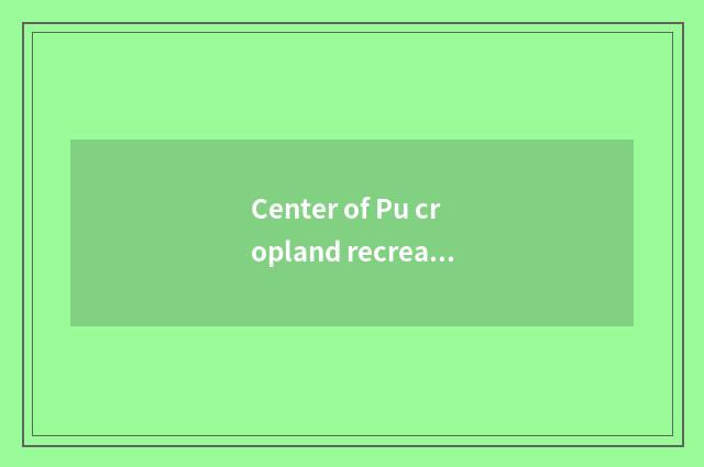 Center of Pu cropland recreation: Explore the Eden of game world