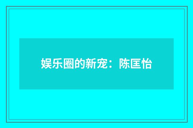 娱乐圈的新宠：陈匡怡