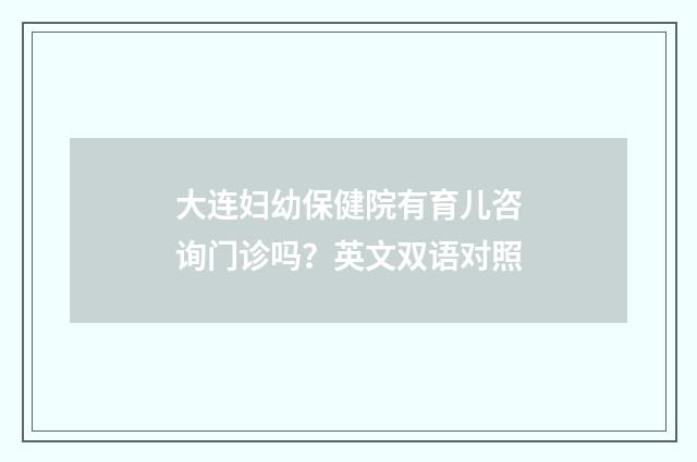 大连妇幼保健院有育儿咨询门诊吗？英文双语对照