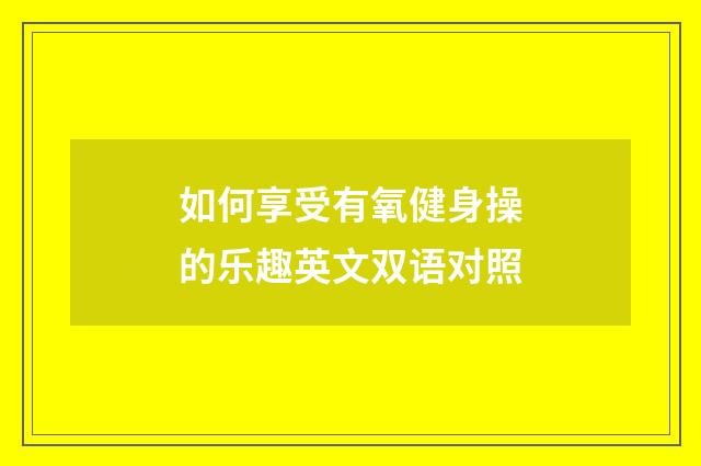 如何享受有氧健身操的乐趣英文双语对照
