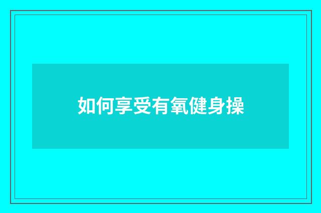 如何享受有氧健身操