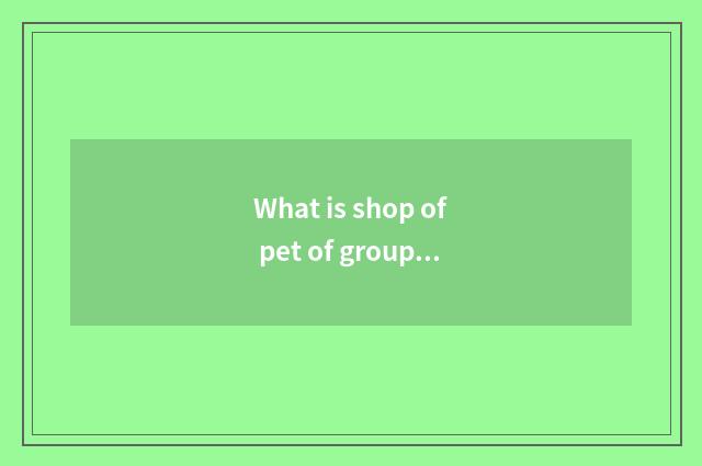 What is shop of pet of group much division?