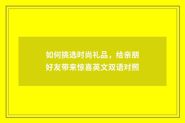 如何挑选时尚礼品,给亲朋好友带来惊喜英文双语对照