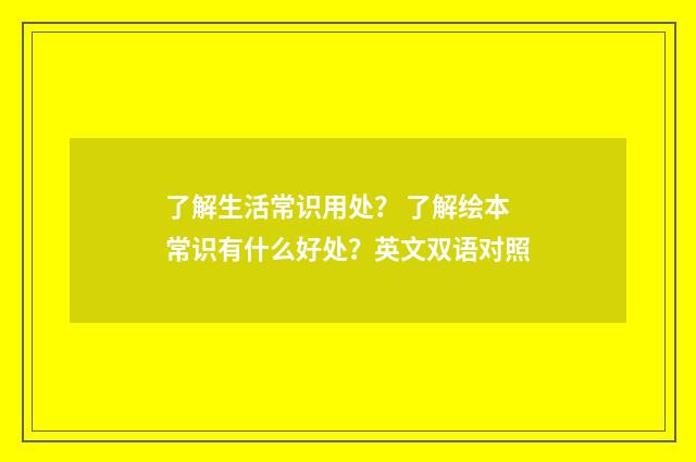 了解生活常识用处？ 了解绘本常识有什么好处？英文双语对照
