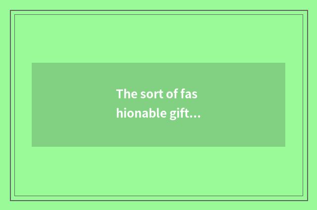 The sort of fashionable gift is recommended